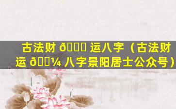 古法财 🍀 运八字（古法财运 🌼 八字景阳居士公众号）